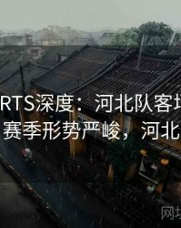 MKSPORTS深度：河北队客场不敌深圳队，赛季形势严峻，河北队战绩