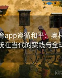 安博体育app遵循和平：奥林匹克休战传统在当代的实践与全球努力