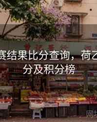 荷乙比赛结果比分查询，荷乙最新比分及积分榜