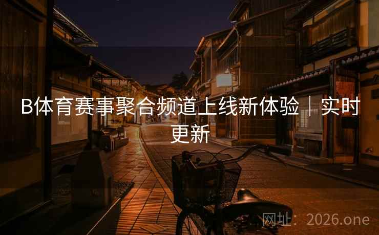 B体育赛事聚合频道上线新体验｜实时更新