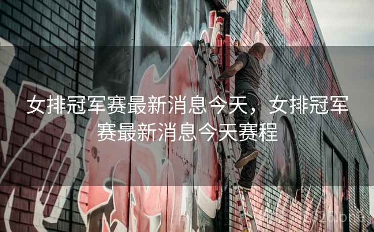 女排冠军赛最新消息今天，女排冠军赛最新消息今天赛程