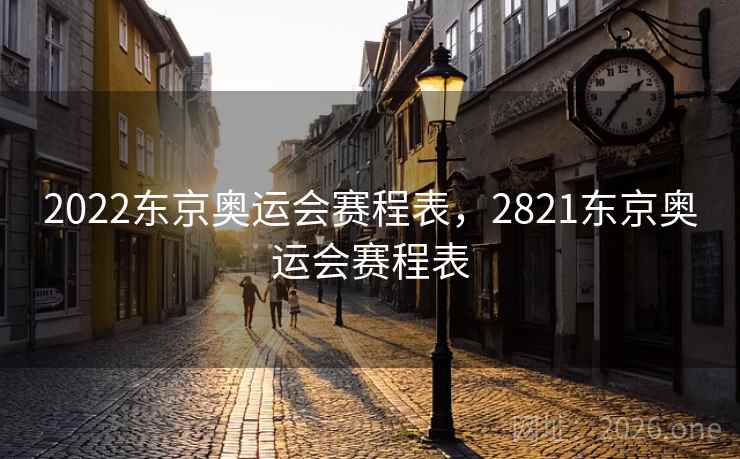2022东京奥运会赛程表，2821东京奥运会赛程表