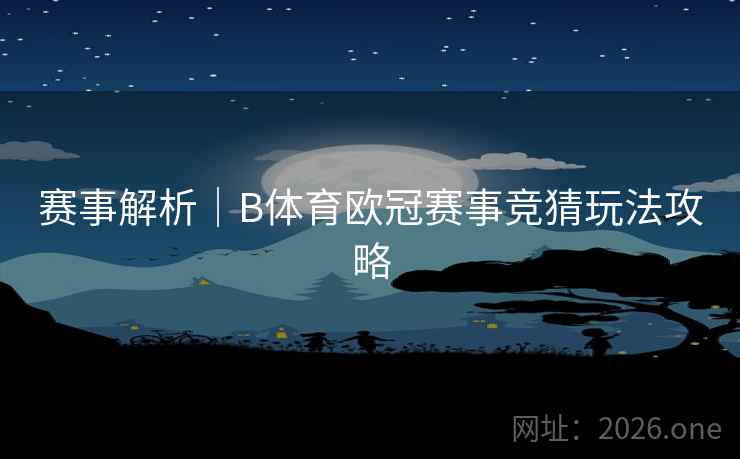 赛事解析｜B体育欧冠赛事竞猜玩法攻略
