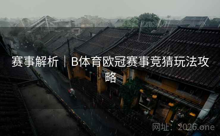 赛事解析｜B体育欧冠赛事竞猜玩法攻略