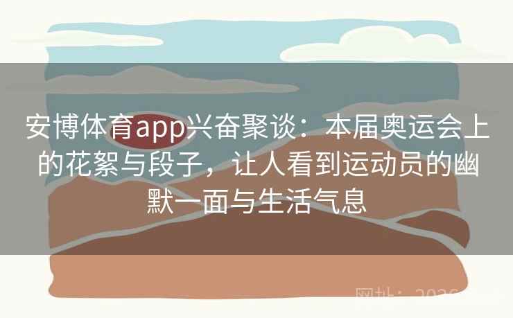 安博体育app兴奋聚谈：本届奥运会上的花絮与段子，让人看到运动员的幽默一面与生活气息