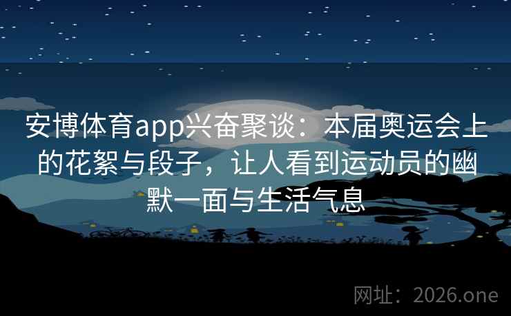 安博体育app兴奋聚谈：本届奥运会上的花絮与段子，让人看到运动员的幽默一面与生活气息