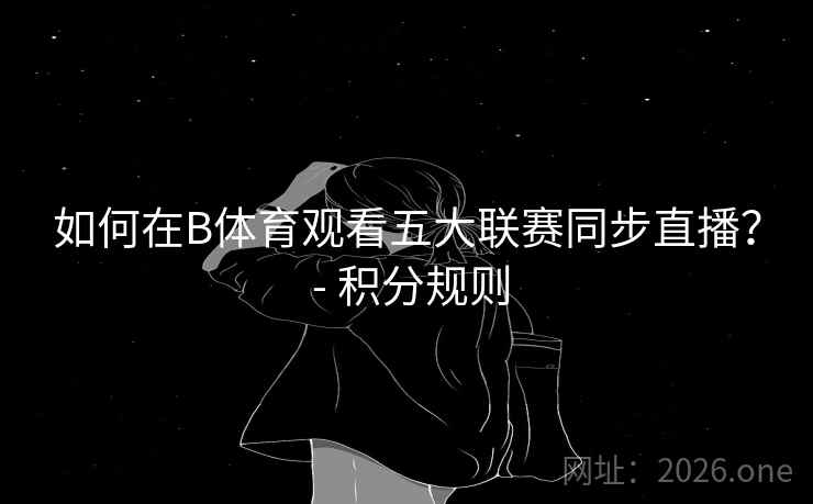 如何在B体育观看五大联赛同步直播？ - 积分规则