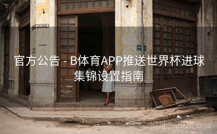 官方公告 - B体育APP推送世界杯进球集锦设置指南