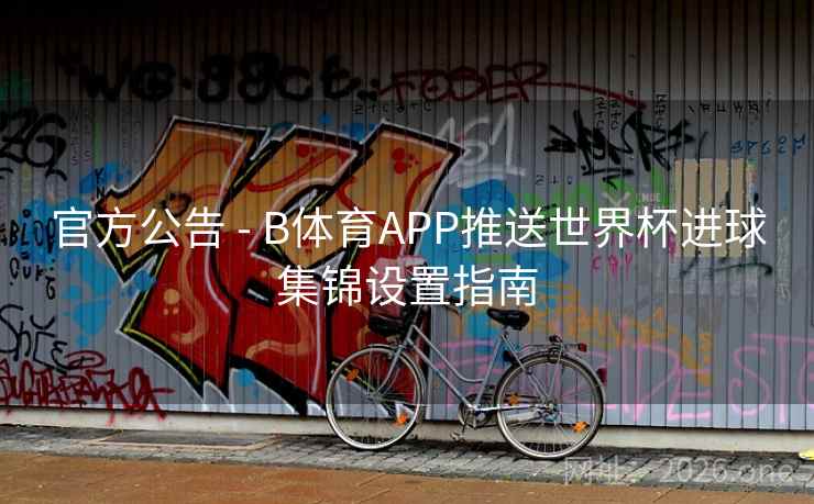 官方公告 - B体育APP推送世界杯进球集锦设置指南
