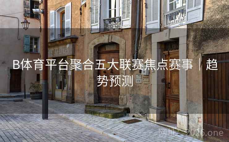 B体育平台聚合五大联赛焦点赛事｜趋势预测