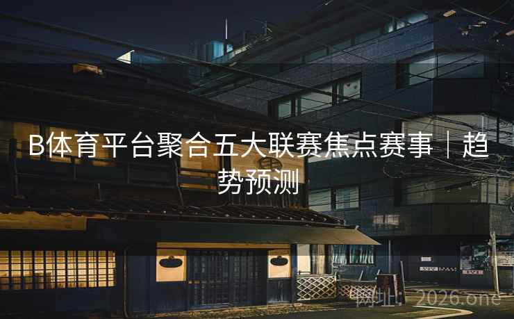 B体育平台聚合五大联赛焦点赛事｜趋势预测