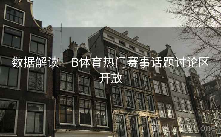 数据解读｜B体育热门赛事话题讨论区开放