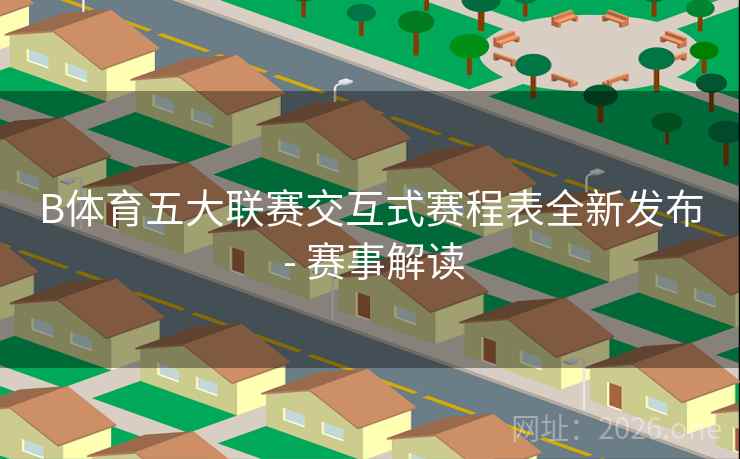 B体育五大联赛交互式赛程表全新发布 - 赛事解读