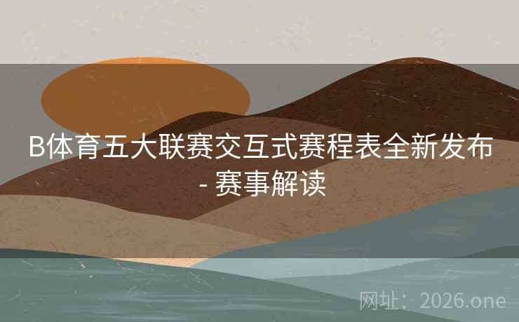 B体育五大联赛交互式赛程表全新发布 - 赛事解读
