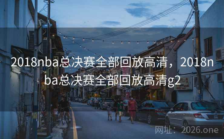 2018nba总决赛全部回放高清，2018nba总决赛全部回放高清g2