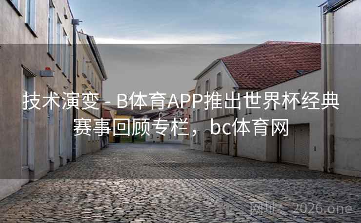 技术演变 - B体育APP推出世界杯经典赛事回顾专栏，bc体育网