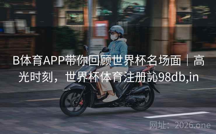 B体育APP带你回顾世界杯名场面｜高光时刻，世界杯体育注册訫98db,in