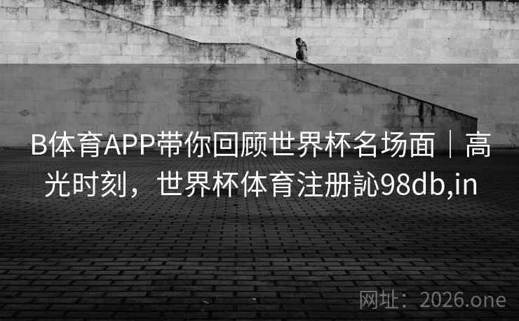 B体育APP带你回顾世界杯名场面｜高光时刻，世界杯体育注册訫98db,in