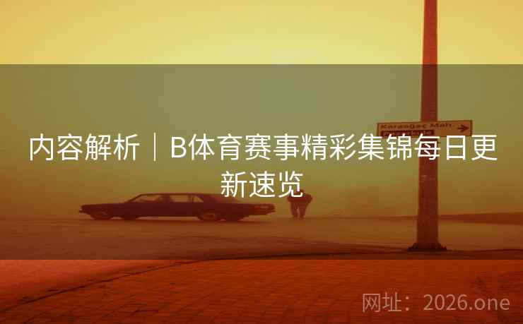 内容解析｜B体育赛事精彩集锦每日更新速览
