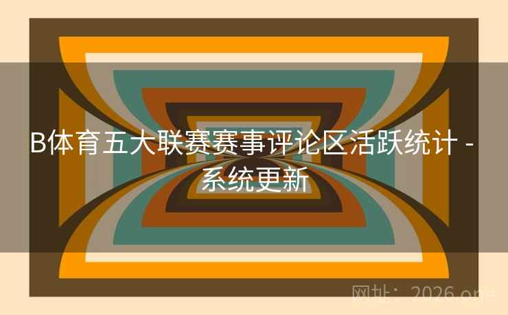 B体育五大联赛赛事评论区活跃统计 - 系统更新