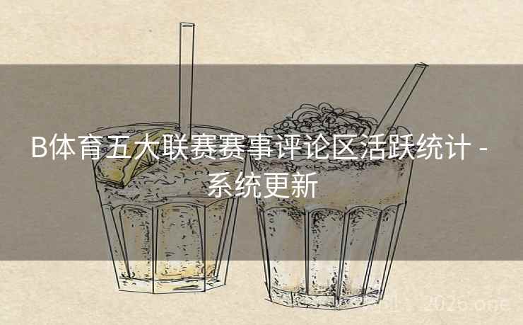 B体育五大联赛赛事评论区活跃统计 - 系统更新