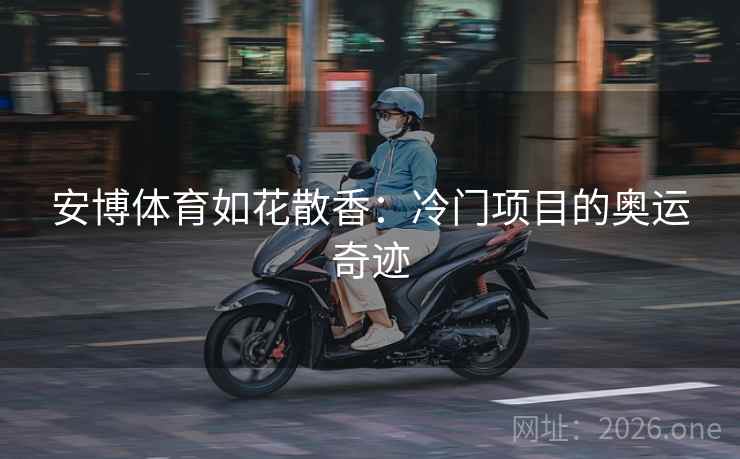 安博体育如花散香：冷门项目的奥运奇迹