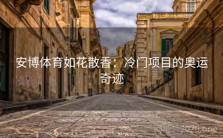 安博体育如花散香：冷门项目的奥运奇迹