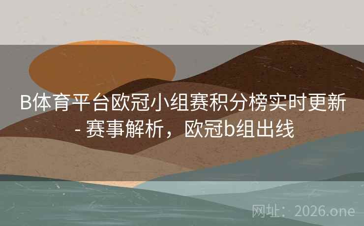 B体育平台欧冠小组赛积分榜实时更新 - 赛事解析，欧冠b组出线