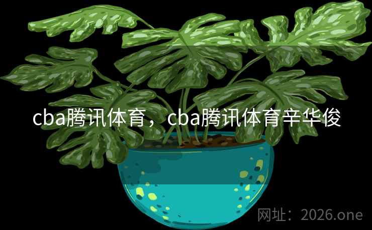 cba腾讯体育，cba腾讯体育辛华俊
