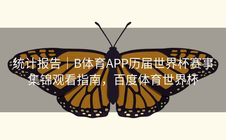 统计报告｜B体育APP历届世界杯赛事集锦观看指南，百度体育世界杯
