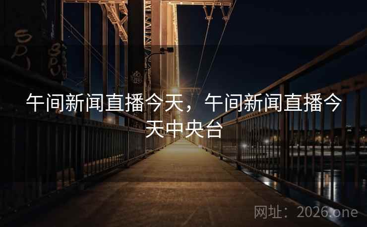午间新闻直播今天，午间新闻直播今天中央台