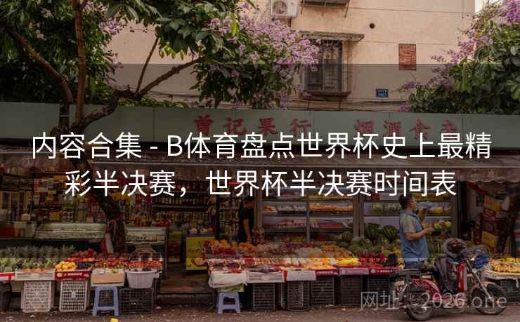 内容合集 - B体育盘点世界杯史上最精彩半决赛，世界杯半决赛时间表