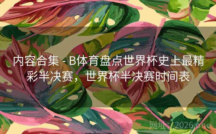 内容合集 - B体育盘点世界杯史上最精彩半决赛，世界杯半决赛时间表