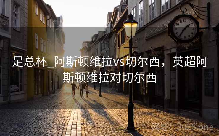 足总杯_阿斯顿维拉vs切尔西，英超阿斯顿维拉对切尔西