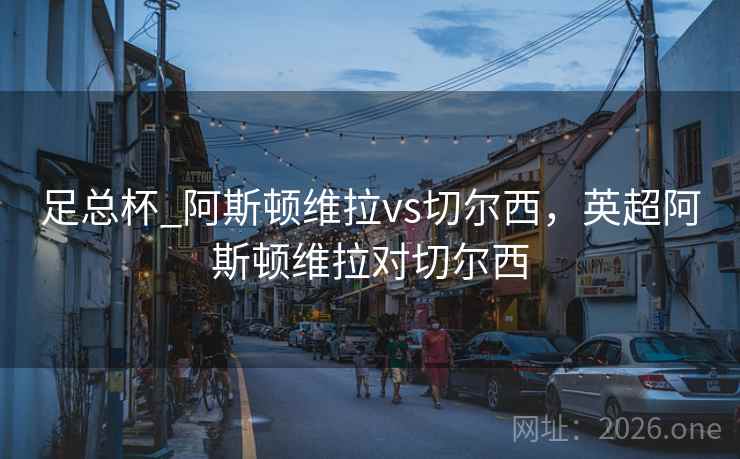 足总杯_阿斯顿维拉vs切尔西，英超阿斯顿维拉对切尔西