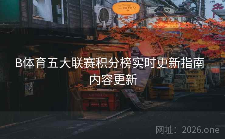 B体育五大联赛积分榜实时更新指南｜内容更新