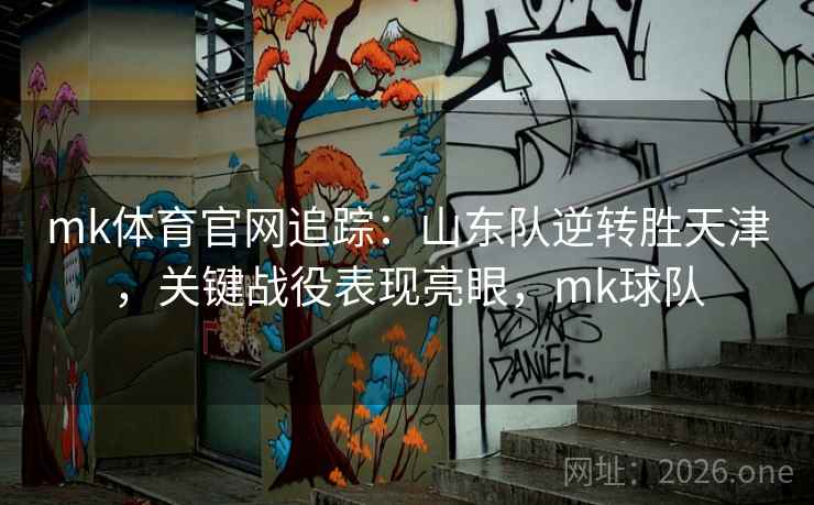mk体育官网追踪：山东队逆转胜天津，关键战役表现亮眼，mk球队