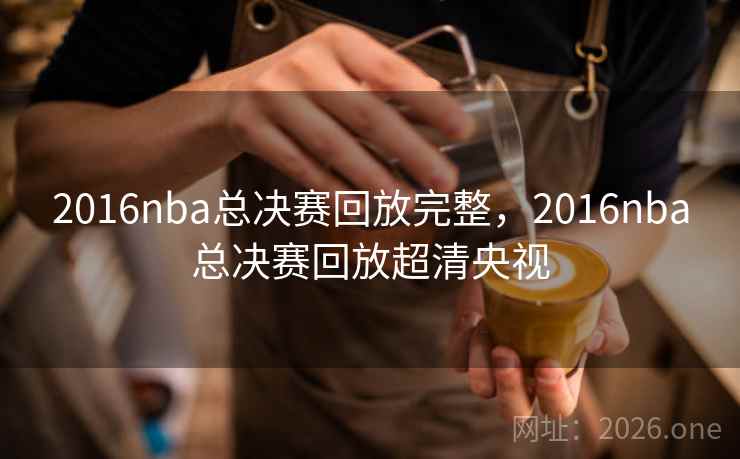 2016nba总决赛回放完整，2016nba总决赛回放超清央视