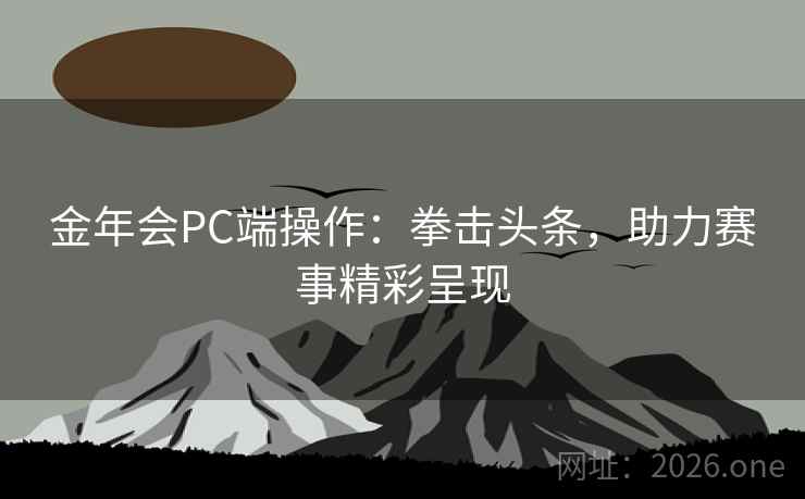 金年会PC端操作：拳击头条，助力赛事精彩呈现
