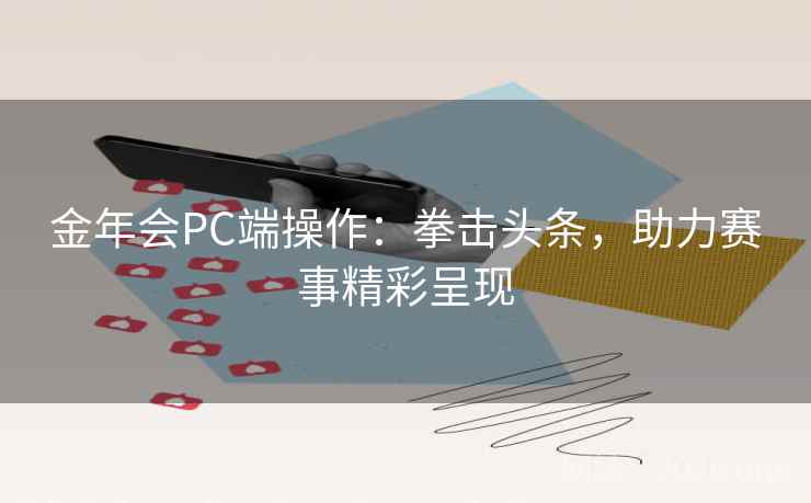 金年会PC端操作：拳击头条，助力赛事精彩呈现