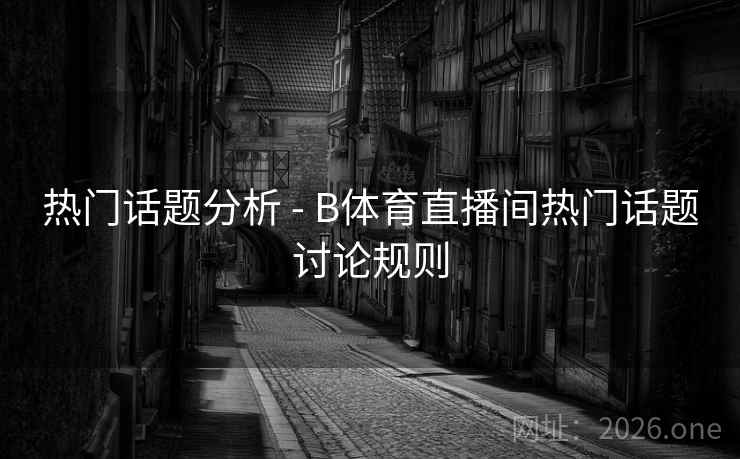 热门话题分析 - B体育直播间热门话题讨论规则