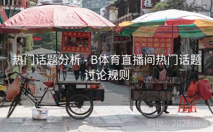 热门话题分析 - B体育直播间热门话题讨论规则