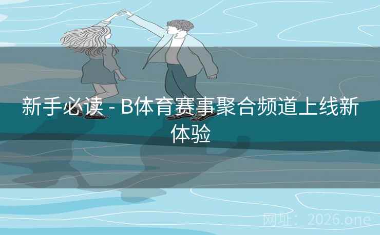 新手必读 - B体育赛事聚合频道上线新体验