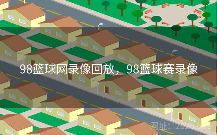 98篮球网录像回放，98篮球赛录像