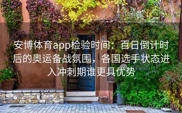 安博体育app检验时间：百日倒计时后的奥运备战氛围，各国选手状态进入冲刺期谁更具优势