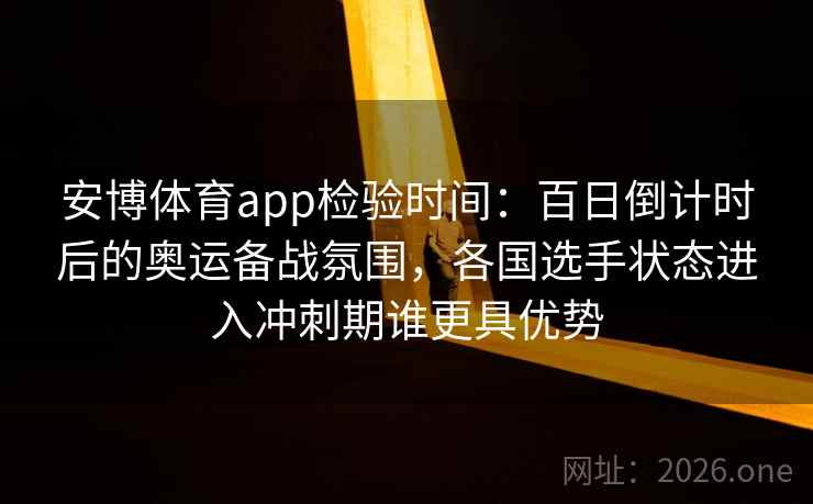 安博体育app检验时间：百日倒计时后的奥运备战氛围，各国选手状态进入冲刺期谁更具优势