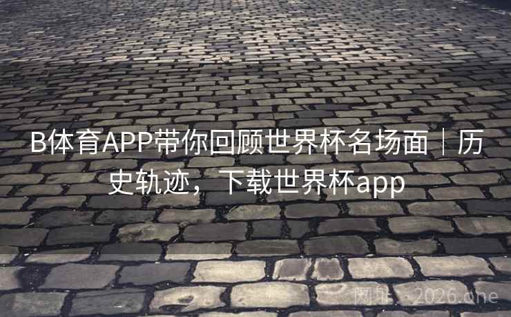 B体育APP带你回顾世界杯名场面｜历史轨迹，下载世界杯app
