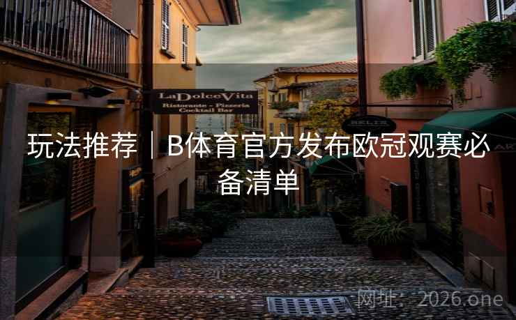 玩法推荐｜B体育官方发布欧冠观赛必备清单