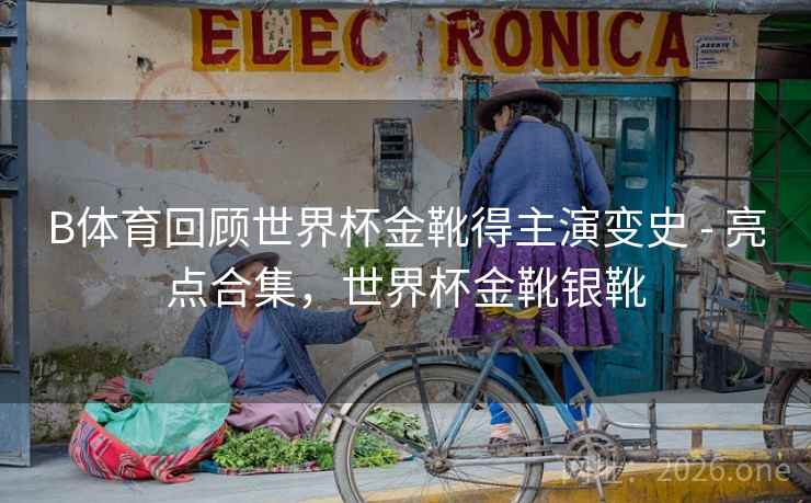 B体育回顾世界杯金靴得主演变史 - 亮点合集，世界杯金靴银靴