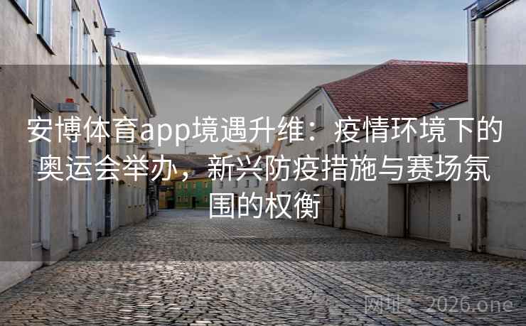 安博体育app境遇升维：疫情环境下的奥运会举办，新兴防疫措施与赛场氛围的权衡